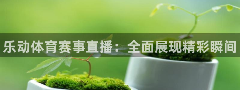乐动体育赛事直播：全面展现精彩瞬间