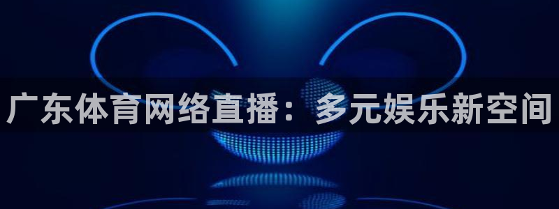 广东体育网络直播：多元娱乐新空间